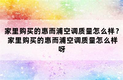 家里购买的惠而浦空调质量怎么样？ 家里购买的惠而浦空调质量怎么样呀